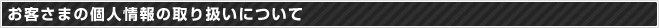 取り扱いについて。お客さまの個人情報。
